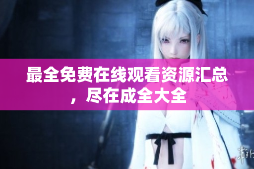 最全免费在线观看资源汇总，尽在成全大全