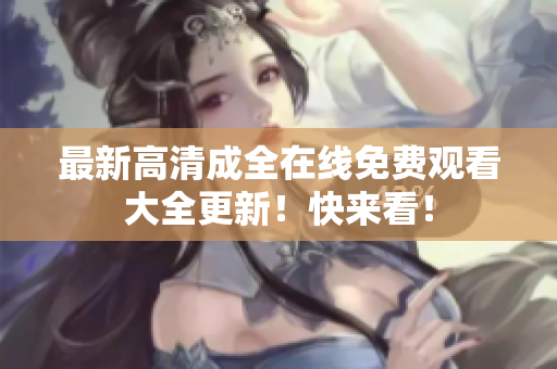 最新高清成全在线免费观看大全更新！快来看！