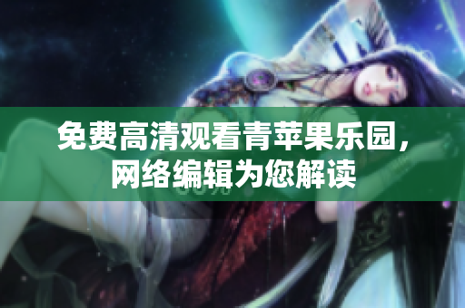 免费高清观看青苹果乐园，网络编辑为您解读