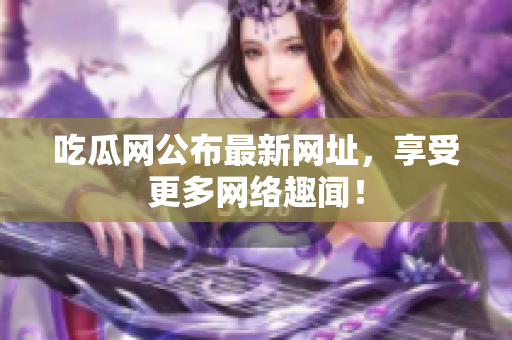 吃瓜网公布最新网址，享受更多网络趣闻！