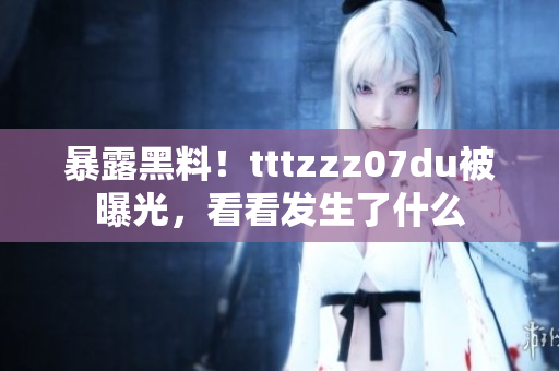 暴露黑料！tttzzz07du被曝光，看看发生了什么