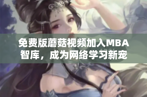 免费版蘑菇视频加入MBA智库，成为网络学习新宠