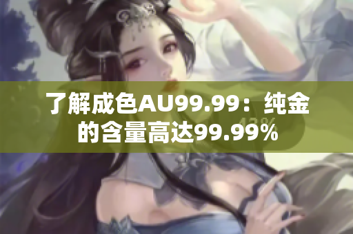 了解成色AU99.99：纯金的含量高达99.99%
