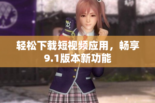 轻松下载短视频应用，畅享9.1版本新功能