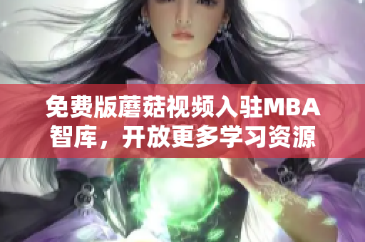 免费版蘑菇视频入驻MBA智库，开放更多学习资源