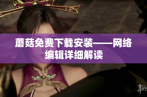 蘑菇免费下载安装——网络编辑详细解读