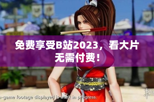 免费享受B站2023，看大片无需付费！