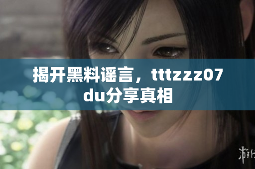 揭开黑料谣言，tttzzz07du分享真相