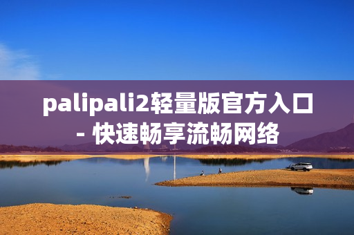 palipali2轻量版官方入口- 快速畅享流畅网络