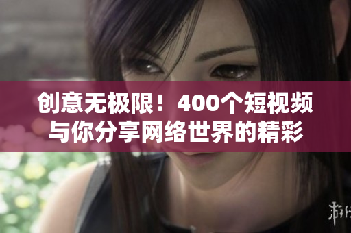 创意无极限！400个短视频与你分享网络世界的精彩