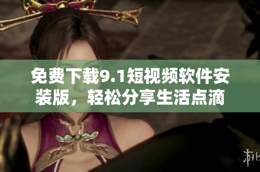 免费下载9.1短视频软件安装版，轻松分享生活点滴