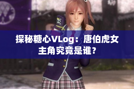 探秘糖心VLog：唐伯虎女主角究竟是谁？