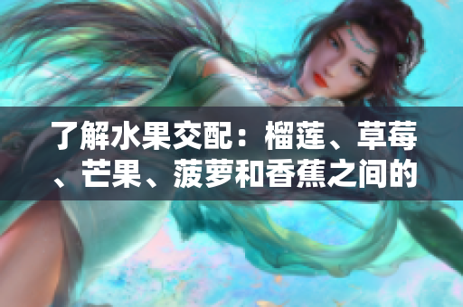 了解水果交配：榴莲、草莓、芒果、菠萝和香蕉之间的结合方式。