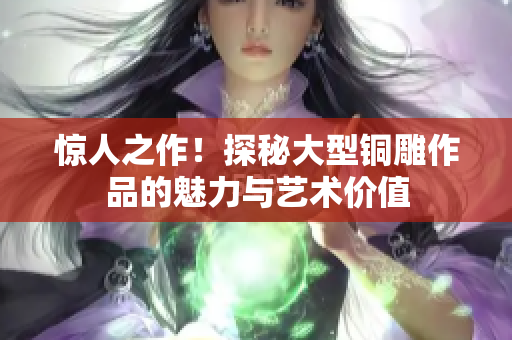 惊人之作！探秘大型铜雕作品的魅力与艺术价值