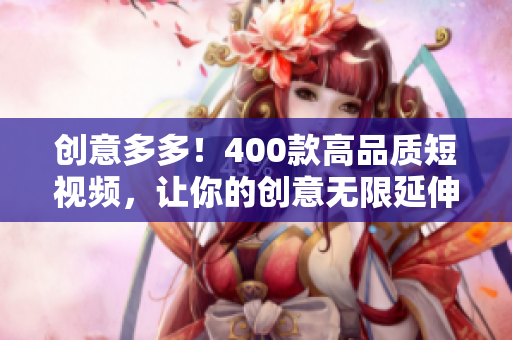创意多多！400款高品质短视频，让你的创意无限延伸