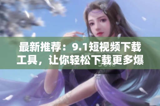 最新推荐：9.1短视频下载工具，让你轻松下载更多爆款视频！