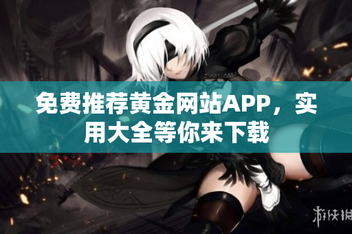 免费推荐黄金网站APP，实用大全等你来下载