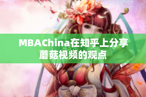 MBAChina在知乎上分享蘑菇视频的观点