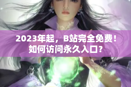 2023年起，B站完全免费！如何访问永久入口？