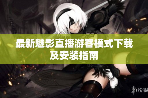 最新魅影直播游客模式下载及安装指南