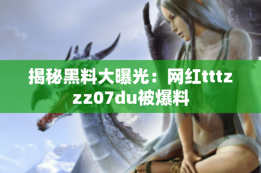 揭秘黑料大曝光：网红tttzzz07du被爆料