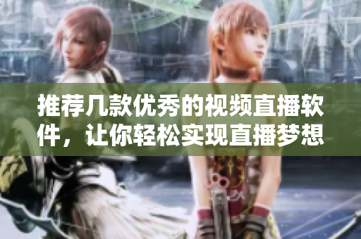 推荐几款优秀的视频直播软件，让你轻松实现直播梦想！