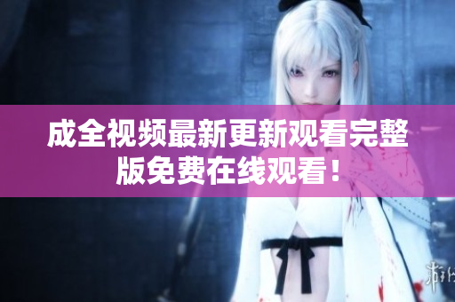 成全视频最新更新观看完整版免费在线观看！