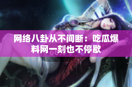 网络八卦从不间断：吃瓜爆料网一刻也不停歇