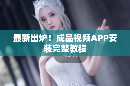 最新出炉！成品视频APP安装完整教程