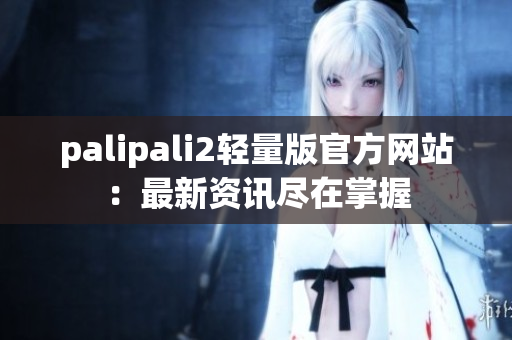 palipali2轻量版官方网站：最新资讯尽在掌握