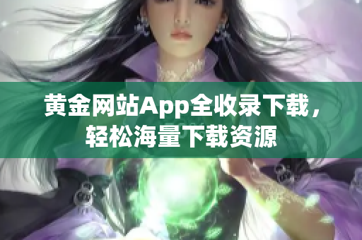 黄金网站App全收录下载，轻松海量下载资源