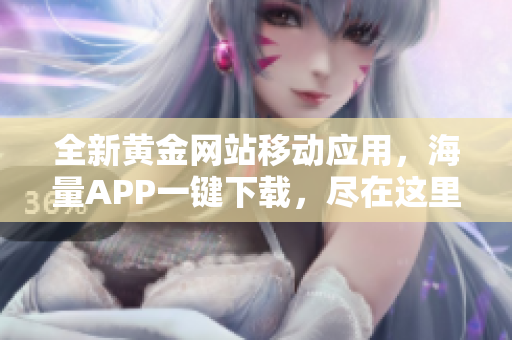 全新黄金网站移动应用，海量APP一键下载，尽在这里！