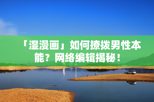 「湿漫画」如何撩拨男性本能？网络编辑揭秘！