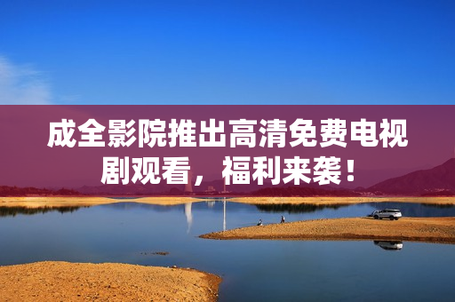成全影院推出高清免费电视剧观看，福利来袭！
