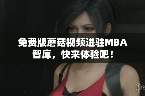 免费版蘑菇视频进驻MBA智库，快来体验吧！