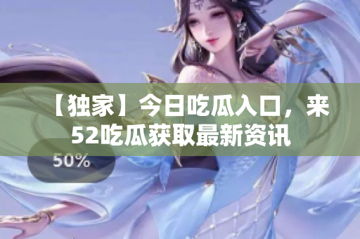 【独家】今日吃瓜入口，来52吃瓜获取最新资讯