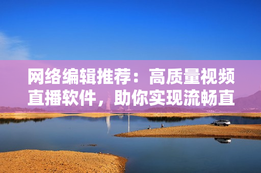 网络编辑推荐：高质量视频直播软件，助你实现流畅直播