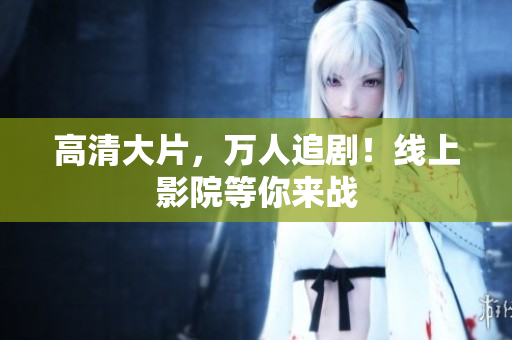 高清大片，万人追剧！线上影院等你来战