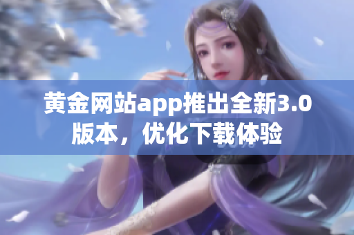 黄金网站app推出全新3.0版本，优化下载体验