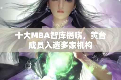 十大MBA智库揭晓，黄台成员入选多家机构