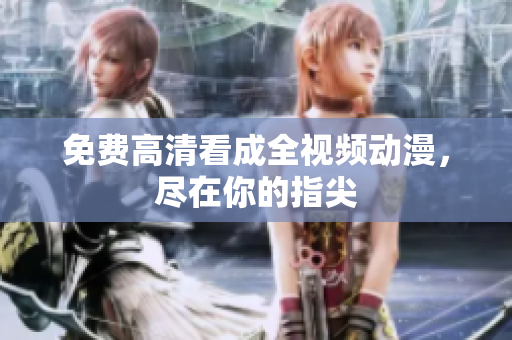 免费高清看成全视频动漫，尽在你的指尖