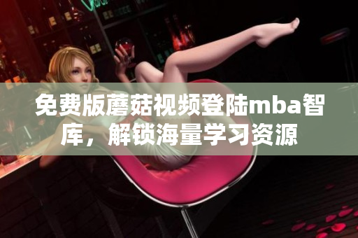 免费版蘑菇视频登陆mba智库，解锁海量学习资源