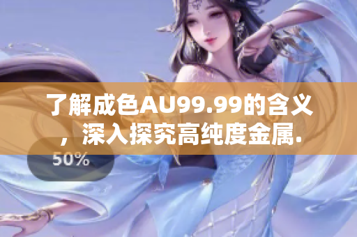 了解成色AU99.99的含义，深入探究高纯度金属.