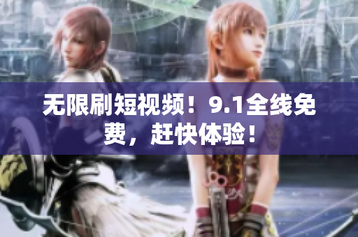 无限刷短视频！9.1全线免费，赶快体验！