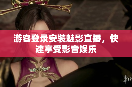 游客登录安装魅影直播，快速享受影音娱乐