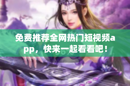 免费推荐全网热门短视频app，快来一起看看吧！
