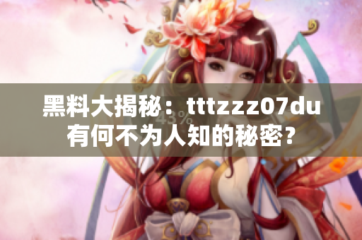 黑料大揭秘：tttzzz07du有何不为人知的秘密？