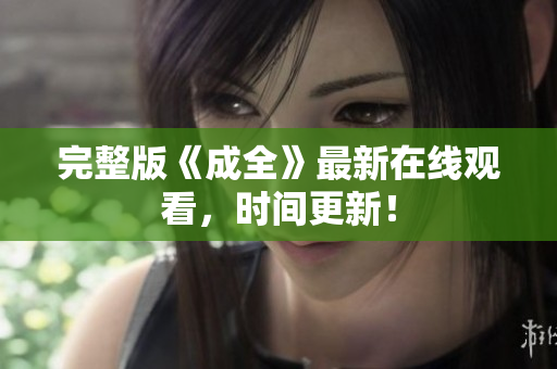 完整版《成全》最新在线观看，时间更新！