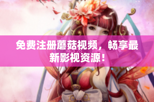 免费注册蘑菇视频，畅享最新影视资源！