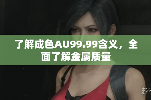 了解成色AU99.99含义，全面了解金属质量